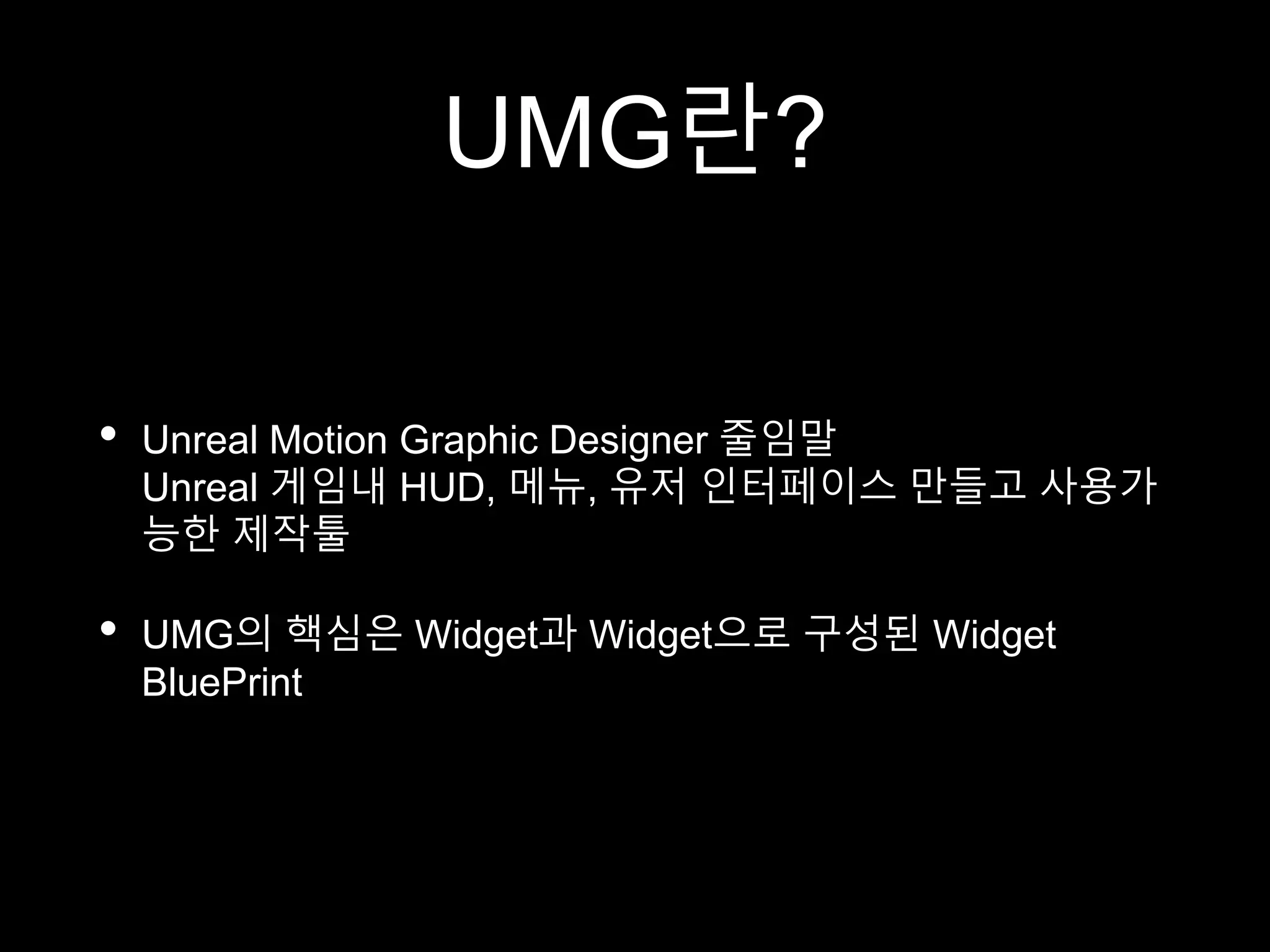 UMG란?
• Unreal Motion Graphic Designer 줄임말
Unreal 게임내 HUD, 메뉴, 유저 인터페이스 만들고 사용가
능한 제작툴
• UMG의 핵심은 Widget과 Widget으로 구성된 Widget
BluePrint
 