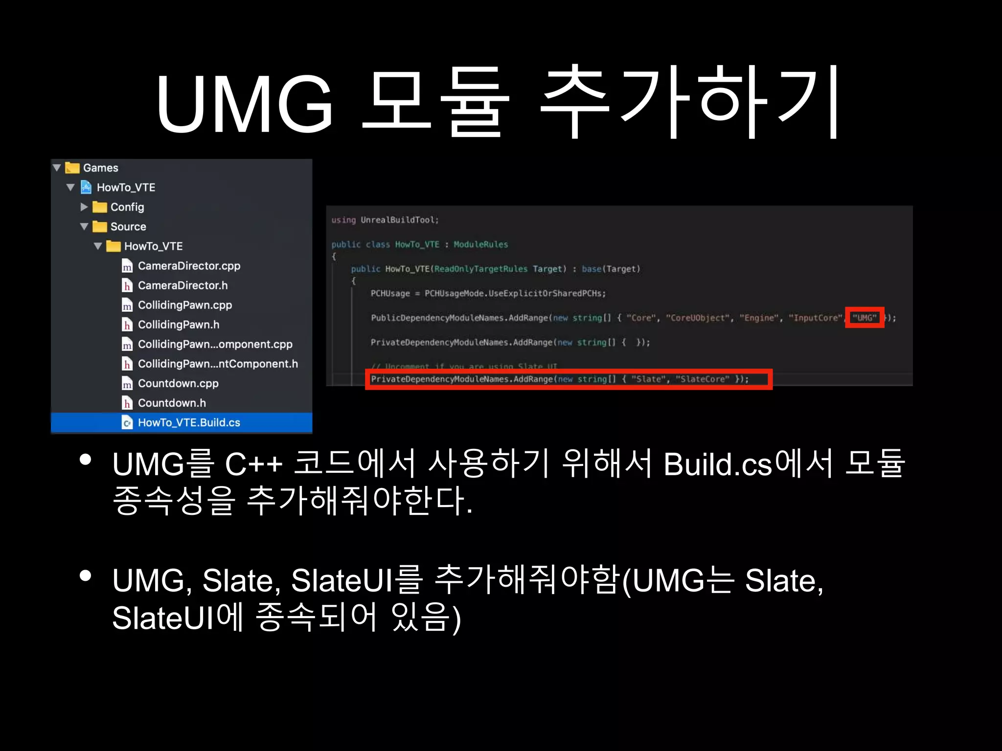UMG 모듈 추가하기
• UMG를 C++ 코드에서 사용하기 위해서 Build.cs에서 모듈
종속성을 추가해줘야한다.
• UMG, Slate, SlateUI를 추가해줘야함(UMG는 Slate,
SlateUI에 종속되어 있음)
 
