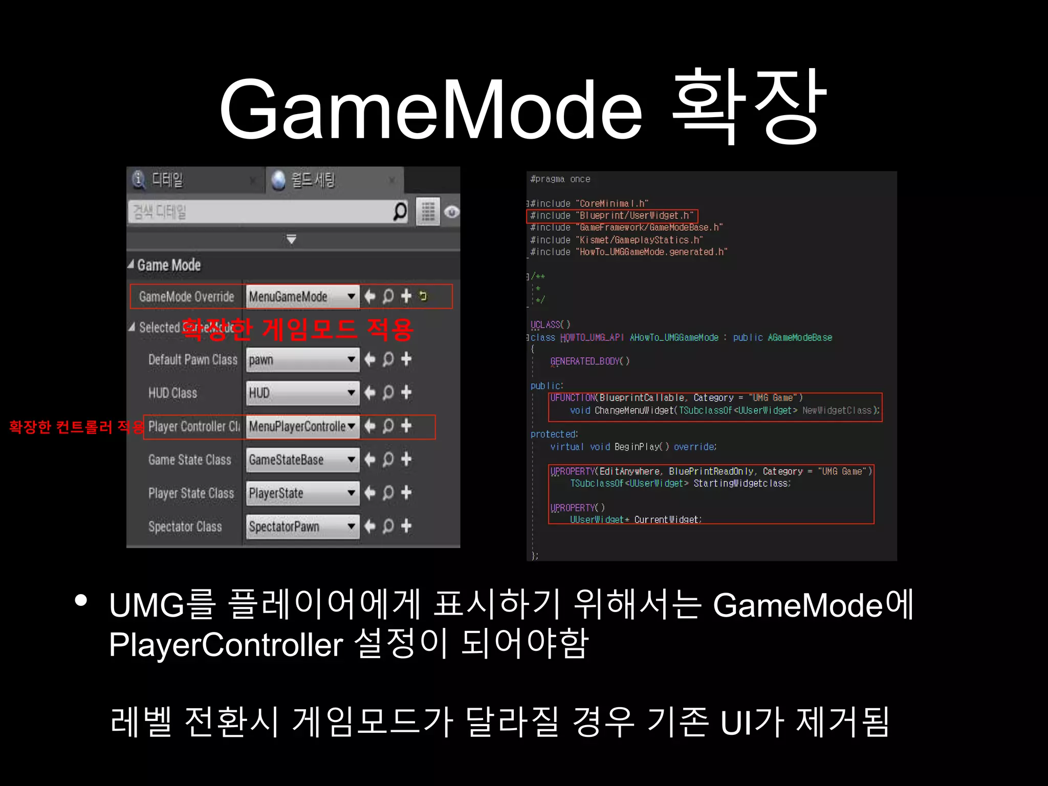 GameMode 확장
• UMG를 플레이어에게 표시하기 위해서는 GameMode에
PlayerController 설정이 되어야함
레벨 전환시 게임모드가 달라질 경우 기존 UI가 제거됨
확장한 게임모드 적용
확장한 컨트롤러 적용
 