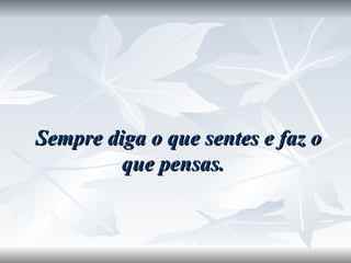 Sempre diga o que sentes e faz o que pensas.  
