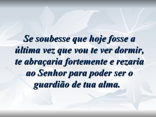 Se soubesse que hoje fosse a última vez que vou te ver dormir, te abraçaria fortemente e rezaria ao Senhor para poder ser o guardião de tua alma.  