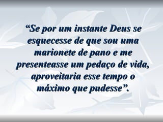 “ Se por um instante Deus se esquecesse de que sou uma marionete de pano e me presenteasse um pedaço de vida, aproveitaria esse tempo o máximo que pudesse”. 