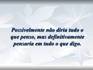 Possivelmente não diria tudo o que penso, mas definitivamente pensaría em tudo o que digo. 