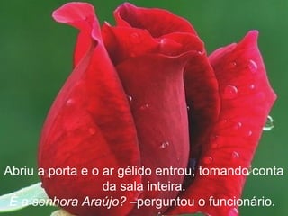 Abriu a porta e o ar gélido entrou, tomando conta
                  da sala inteira.
 É a senhora Araújo? –perguntou o funcionário.
 