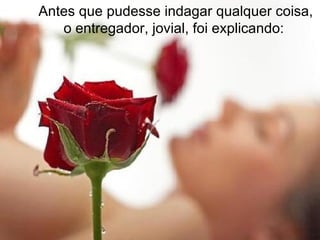 Antes que pudesse indagar qualquer coisa,
   o entregador, jovial, foi explicando:
 