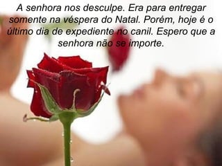 A senhora nos desculpe. Era para entregar
somente na véspera do Natal. Porém, hoje é o
último dia de expediente no canil. Espero que a
            senhora não se importe.
 