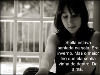 Stella estava
sentada na sala. Era
inverno. Mas o maior
  frio que ela sentia
 vinha de dentro. Da
         alma.
 