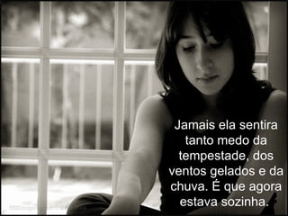 Jamais ela sentira
   tanto medo da
  tempestade, dos
ventos gelados e da
chuva. É que agora
  estava sozinha.
 