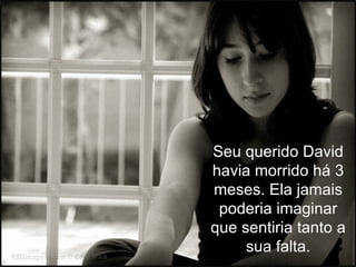 Seu querido David
havia morrido há 3
meses. Ela jamais
 poderia imaginar
que sentiria tanto a
     sua falta.
 