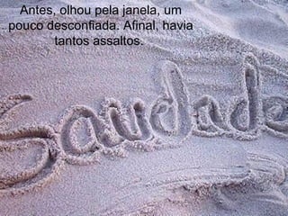 Antes, olhou pela janela, um
pouco desconfiada. Afinal, havia
       tantos assaltos.
 