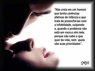 “Não creia em um homem
que tenha carências
afetivas de infância e que
trata de preenche-las com
a infidelidade, culpando-
a, quando o problema não
está em voce,e sim nele,
porque não sabe o que
quer da vida, nem quais
são suas prioridades”.
 
