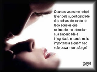 Quantas vezes me deixei
levar pela superficialidade
das coisas, deixando de
lado aqueles que
realmente me ofereciam
sua sinceridade e
integridade e dando mais
importancia a quem não
valorizava meu esforço?
 