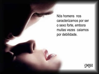 Nós homens nos
caracterizamos por ser
o sexo forte, embora
muitas vezes caiamos
por debilidade.
 