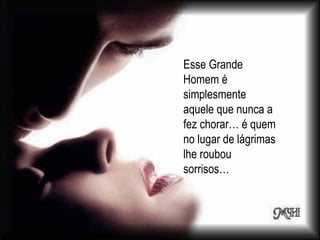 Esse Grande
Homem é
simplesmente
aquele que nunca a
fez chorar… é quem
no lugar de lágrimas
lhe roubou
sorrisos…
 