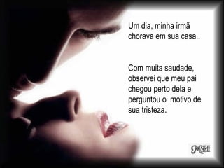 Um dia, minha irmã
chorava em sua casa..


Com muita saudade,
observei que meu pai
chegou perto dela e
perguntou o motivo de
sua tristeza.
 