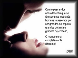 Com o passar dos
anos,descobri que se
tão somente todos nós
homens lutássemos por
ser grandes de espírito,
grandes de alma e
grandes de coração,
O mundo seria
completamente
diferente!
 