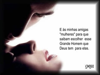 E às minhas amigas "mulheres" para que saibam escolher  esse Grande Homem que Deus tem  para elas.  