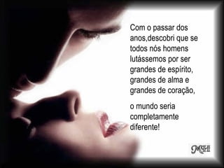 Com o passar dos anos,descobri que se todos nós homens lutássemos por ser grandes de espírito, grandes de alma e grandes de coração,  o mundo seria completamente diferente! 