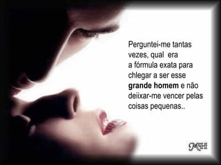 Perguntei-me tantas vezes, qual  era a fórmula exata para chlegar a ser esse  grande homem  e não deiixar-me vencer pelas coisas pequenas..  