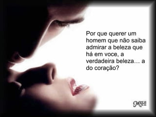 Por que querer um
homem que não saiba
admirar a beleza que
há em voce, a
verdadeira beleza… a
do coração?
 