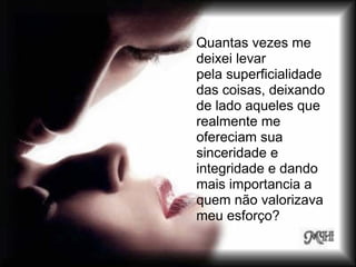 Quantas vezes me
deixei levar
pela superficialidade
das coisas, deixando
de lado aqueles que
realmente me
ofereciam sua
sinceridade e
integridade e dando
mais importancia a
quem não valorizava
meu esforço?
 
