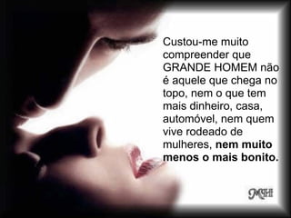 Custou-me muito
compreender que
GRANDE HOMEM não
é aquele que chega no
topo, nem o que tem
mais dinheiro, casa,
automóvel, nem quem
vive rodeado de
mulheres, nem muito
menos o mais bonito.
 