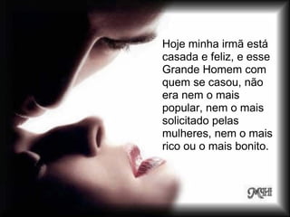 Hoje minha irmã está
casada e feliz, e esse
Grande Homem com
quem se casou, não
era nem o mais
popular, nem o mais
solicitado pelas
mulheres, nem o mais
rico ou o mais bonito.
 