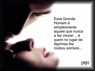 Esse Grande
Homem é
simplesmente
aquele que nunca
a fez chorar… é
quem no lugar de
lágrimas lhe
roubou sorrisos…
 