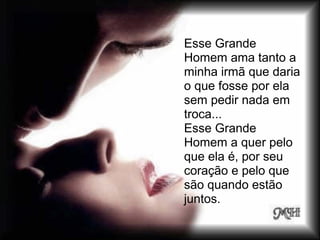 Esse Grande
Homem ama tanto a
minha irmã que daria
o que fosse por ela
sem pedir nada em
troca...
Esse Grande
Homem a quer pelo
que ela é, por seu
coração e pelo que
são quando estão
juntos.
 