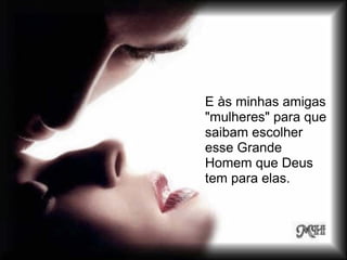 E às minhas amigas
"mulheres" para que
saibam escolher
esse Grande
Homem que Deus
tem para elas.
 