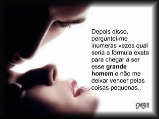 Depois disso,
perguntei-me
inumeras vezes qual
seria a fórmula exata
para chegar a ser
esse grande
homem e não me
deixar vencer pelas
coisas pequenas..
 