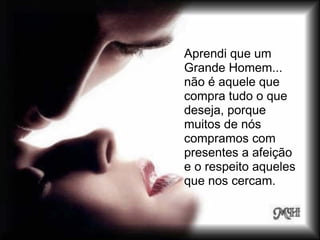 Aprendi que um
Grande Homem...
não é aquele que
compra tudo o que
deseja, porque
muitos de nós
compramos com
presentes a afeição
e o respeito aqueles
que nos cercam.
 