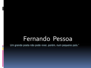 Fernando Pessoa
Um grande poeta não pode viver, porém, num pequeno país.”

 