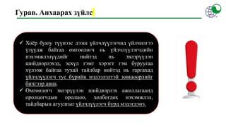 Гурав. Анхаарах зүйлс
 Хоёр буюу түүнээс дээш үйлчлүүлэгчид үйлчилгээ
үзүүлж байгаа өмгөөлөгч нь үйлчлүүлэгчдийн
нэхэмжлэлүүдийг нийтэд нь эвлэрүүлэн
шийдвэрлэхэд, эсхүл гэмт хэрэгт гэм буруугаа
хүлээж байгаа тухай тайлбар нийтэд нь гаргахад
үйлчлүүлэгч тус бүрийн мэдээлэлтэй зөвшөөрлийг
бичгээр авна.
 Өмгөөлөгч эвлэрүүлэн шийдвэрлэх ажиллагаанд
оролцогчдын оролцоо, холбогдох нэхэмжлэл,
тайлбарын агуулгыг үйлчлүүлэгч бүрд мэдэгдэнэ.
 