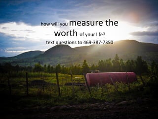 how will you  measure the worth   of your life? text questions to 469-387-7350 