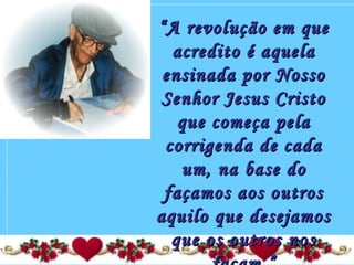 ““A revolução em queA revolução em que
acredito é aquelaacredito é aquela
ensinada por Nossoensinada por Nosso
Senhor Jesus CristoSenhor Jesus Cristo
que começa pelaque começa pela
corrigenda de cadacorrigenda de cada
um, na base doum, na base do
façamos aos outrosfaçamos aos outros
aquilo que desejamosaquilo que desejamos
que os outros nosque os outros nos
 