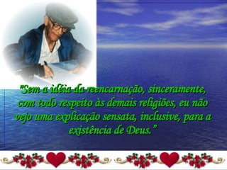 "Sem a idéia da reencarnação, sinceramente, com todo respeito às demais religiões, eu não vejo uma explicação sensata, inclusive, para a existência de Deus.” 