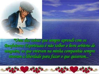 "Uma das coisas que sempre aprendi com os Benfeitores Espirituais é não tolher o livre arbítrio de ninguém; os que viveram na minha companhia sempre tiveram a liberdade para fazer o que quiseram...” 