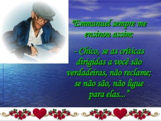 "Emmanuel sempre me ensinou assim: - Chico, se as críticas dirigidas a você são verdadeiras, não reclame; se não são, não ligue para elas...” 