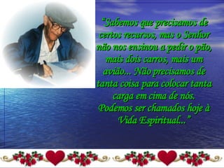 “ Sabemos que precisamos de certos recursos, mas o Senhor não nos ensinou a pedir o pão, mais dois carros, mais um avião... Não precisamos de tanta coisa para colocar tanta carga em cima de nós. Podemos ser chamados hoje à Vida Espiritual...” 