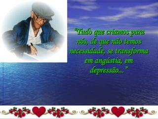 “ Tudo que criamos para nós, de que não temos necessidade, se transforma em angústia, em depressão...” 