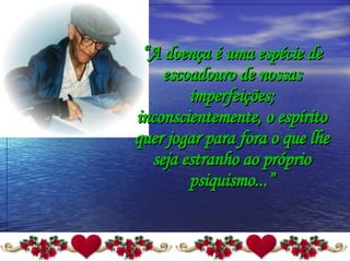 “ A doença é uma espécie de escoadouro de nossas imperfeições; inconscientemente, o espírito quer jogar para fora o que lhe seja estranho ao próprio psiquismo...” 