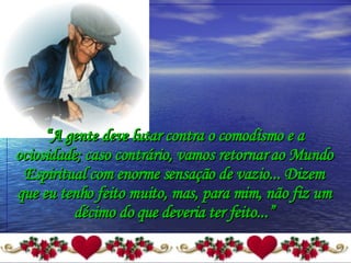 “ A gente deve lutar contra o comodismo e a ociosidade; caso contrário, vamos retornar ao Mundo Espiritual com enorme sensação de vazio... Dizem que eu tenho feito muito, mas, para mim, não fiz um décimo do que deveria ter feito...” 