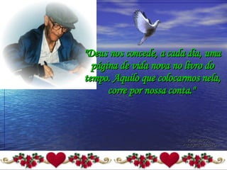 "Deus nos concede, a cada dia, uma página de vida nova no livro do tempo. Aquilo que colocarmos nela, corre por nossa conta."   Formatação: Adalgiza Caldeira 