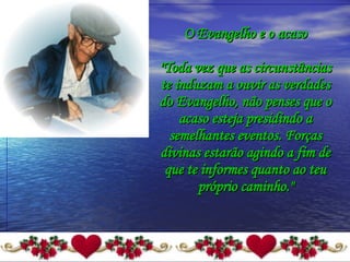 O Evangelho e o acaso   "Toda vez que as circunstâncias te induzam a ouvir as verdades do Evangelho, não penses que o acaso esteja presidindo a semelhantes eventos. Forças divinas estarão agindo a fim de que te informes quanto ao teu próprio caminho." 