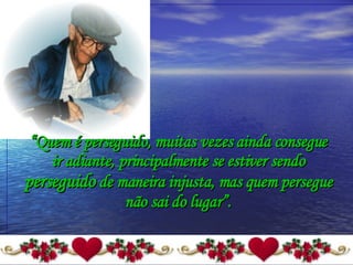 “ Quem é perseguido, muitas vezes ainda consegue ir adiante, principalmente se estiver sendo  perseguido  de maneira injusta, mas quem persegue não sai do lugar”. 