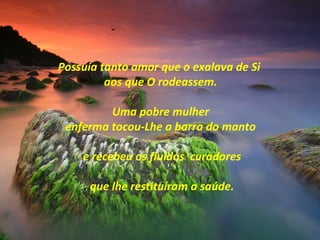 Possuía tanto amor que o exalava de Si
aos que O rodeassem.
Uma pobre mulher
enferma tocou-Lhe a barra do manto
e recebeu os fluidos curadores
que lhe restituíram a saúde.
 