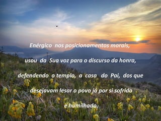 Enérgico nos posicionamentos morais,
usou da Sua voz para o discurso da honra,
defendendo o templo, a casa do Pai, dos que
desejavam lesar o povo já por si sofrido
e humilhado.
 