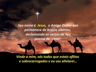 Seu nome é Jesus, o Amigo Divino que
permanece de braços abertos,
declamando os versos do Seu
poema de amor:
Vinde a mim, vós todos que estais aflitos
e sobrecarregados e eu vos aliviarei...
 