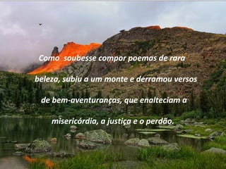 Como soubesse compor poemas de rara
beleza, subiu a um monte e derramou versos
de bem-aventuranças, que enalteciam a
misericórdia, a justiça e o perdão.
 